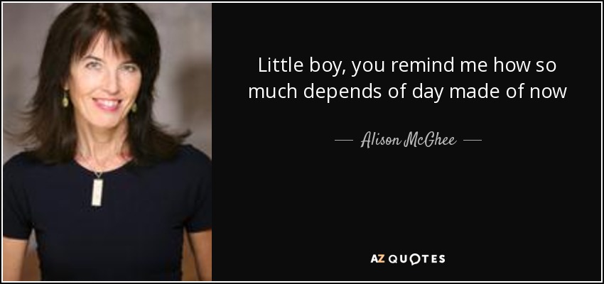 Little boy, you remind me how so much depends of day made of now - Alison McGhee