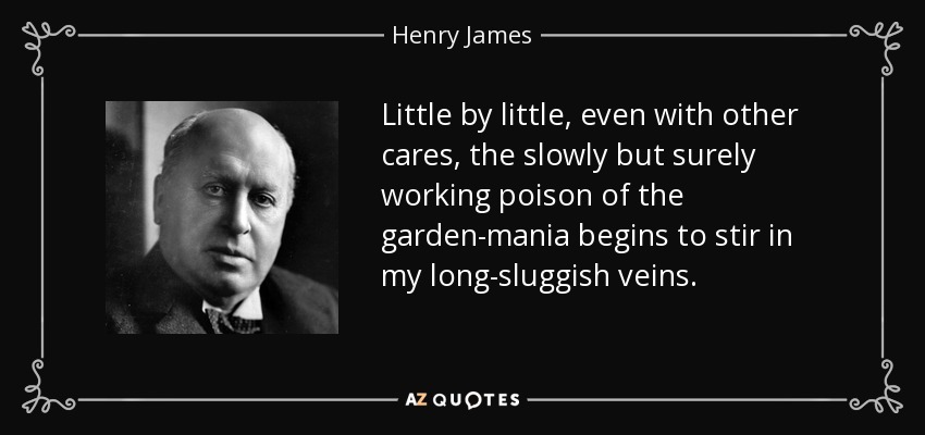 Little by little, even with other cares, the slowly but surely working poison of the garden-mania begins to stir in my long-sluggish veins. - Henry James