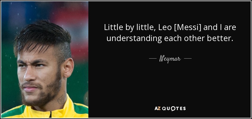 Little by little, Leo [Messi] and I are understanding each other better. - Neymar