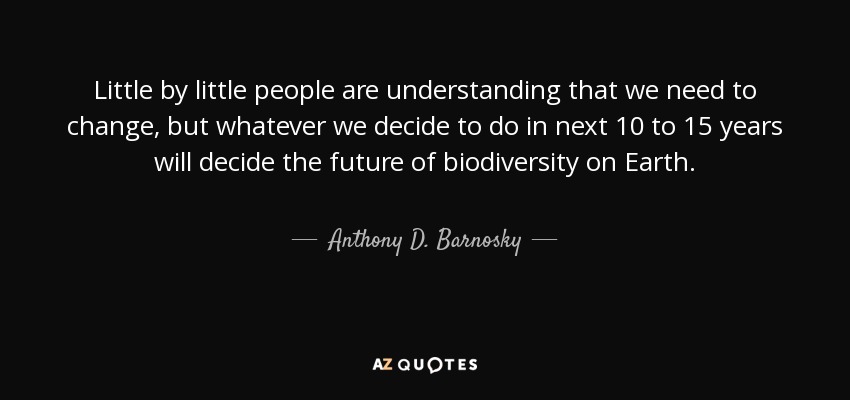 Little by little people are understanding that we need to change, but whatever we decide to do in next 10 to 15 years will decide the future of biodiversity on Earth. - Anthony D. Barnosky