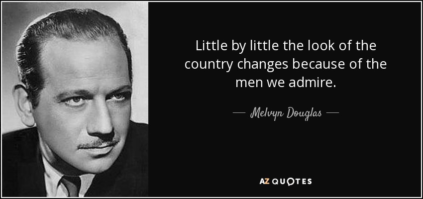 Little by little the look of the country changes because of the men we admire. - Melvyn Douglas