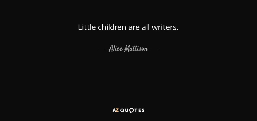 Little children are all writers. - Alice Mattison