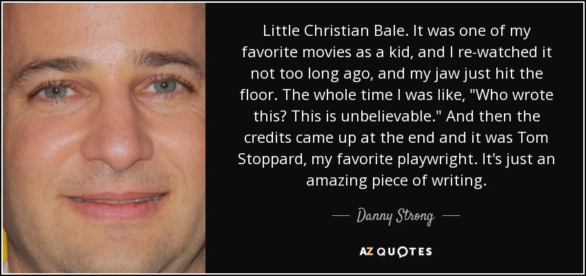 Little Christian Bale. It was one of my favorite movies as a kid, and I re-watched it not too long ago, and my jaw just hit the floor. The whole time I was like, 
