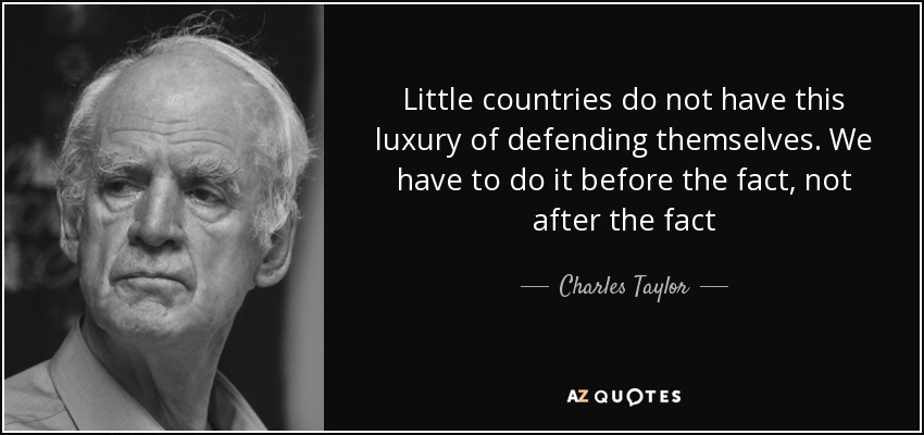 Little countries do not have this luxury of defending themselves. We have to do it before the fact, not after the fact - Charles Taylor