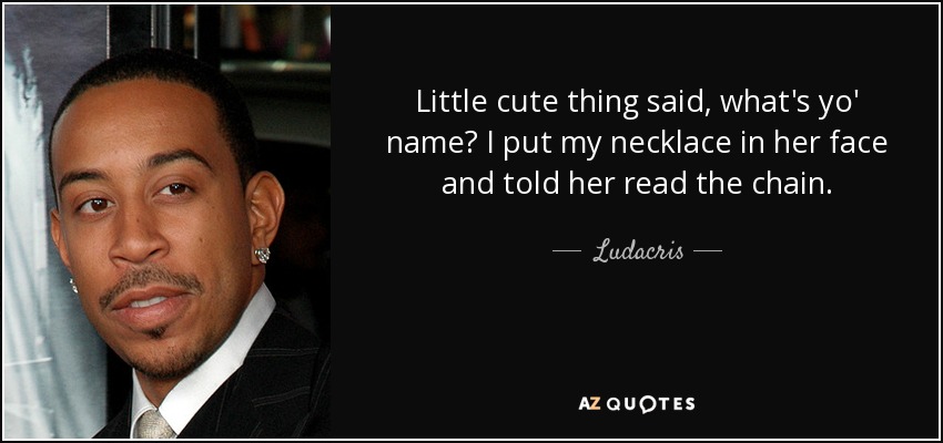 Little cute thing said, what's yo' name? I put my necklace in her face and told her read the chain. - Ludacris