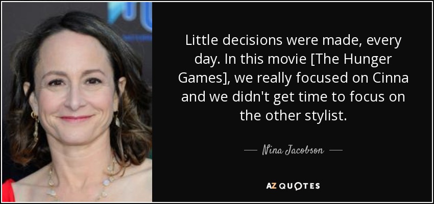 Little decisions were made, every day. In this movie [The Hunger Games], we really focused on Cinna and we didn't get time to focus on the other stylist. - Nina Jacobson