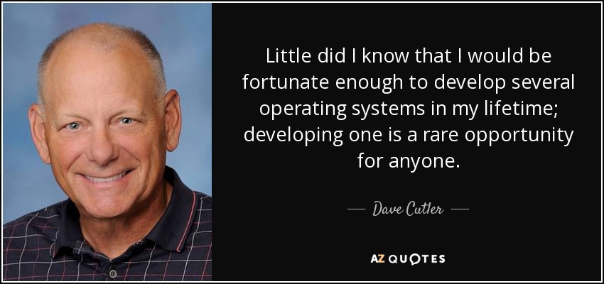 Little did I know that I would be fortunate enough to develop several operating systems in my lifetime; developing one is a rare opportunity for anyone. - Dave Cutler