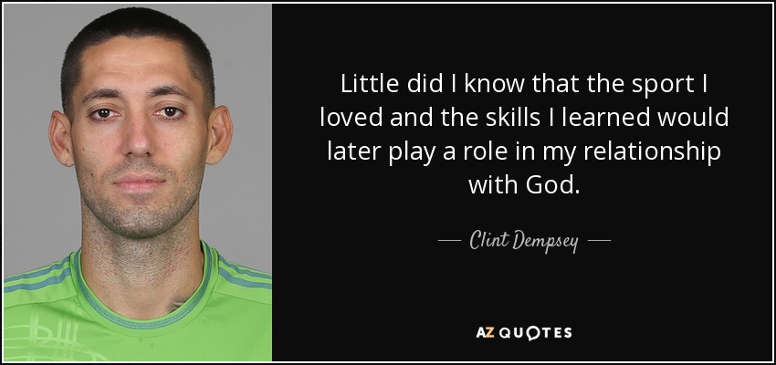 Little did I know that the sport I loved and the skills I learned would later play a role in my relationship with God. - Clint Dempsey