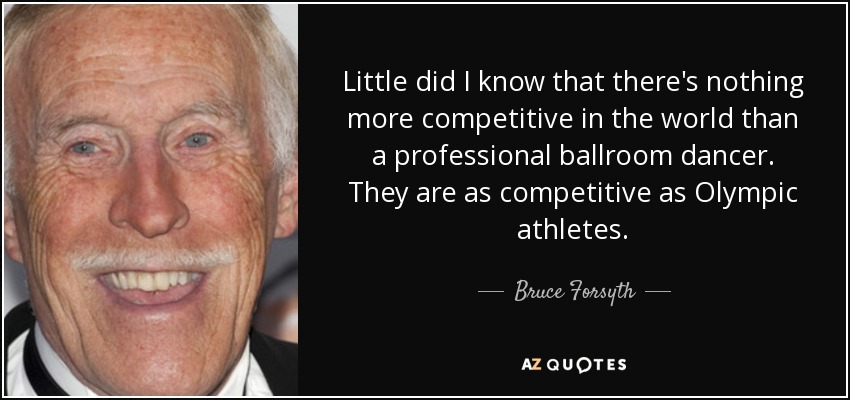Little did I know that there's nothing more competitive in the world than a professional ballroom dancer. They are as competitive as Olympic athletes. - Bruce Forsyth