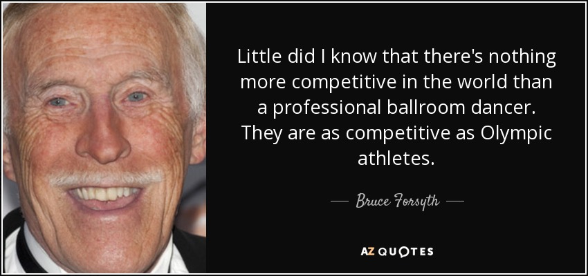 Little did I know that there's nothing more competitive in the world than a professional ballroom dancer. They are as competitive as Olympic athletes. - Bruce Forsyth