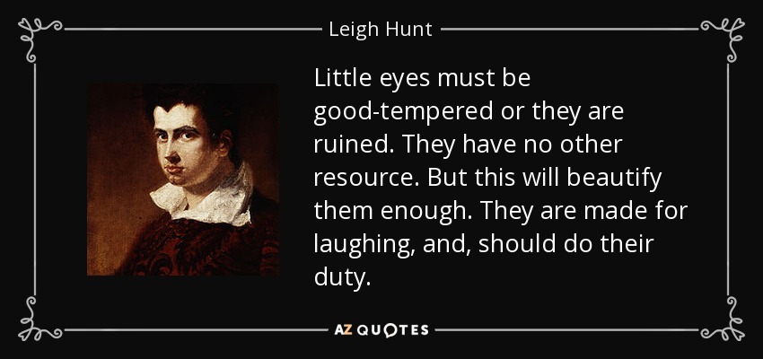 Little eyes must be good-tempered or they are ruined. They have no other resource. But this will beautify them enough. They are made for laughing, and, should do their duty. - Leigh Hunt