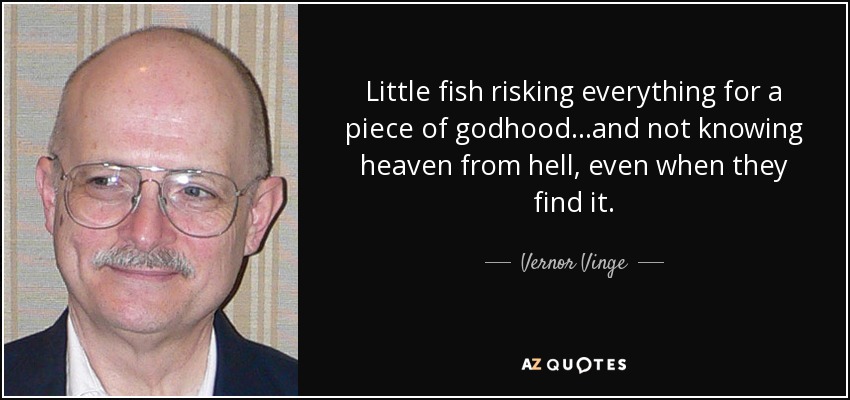 Little fish risking everything for a piece of godhood...and not knowing heaven from hell, even when they find it. - Vernor Vinge