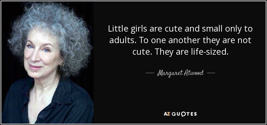 Little girls are cute and small only to adults. To one another they are not cute. They are life-sized. - Margaret Atwood