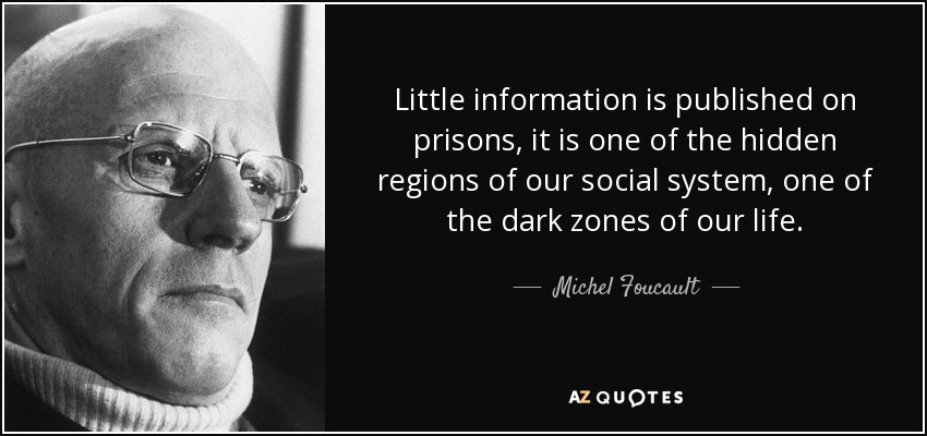 Little information is published on prisons, it is one of the hidden regions of our social system, one of the dark zones of our life. - Michel Foucault