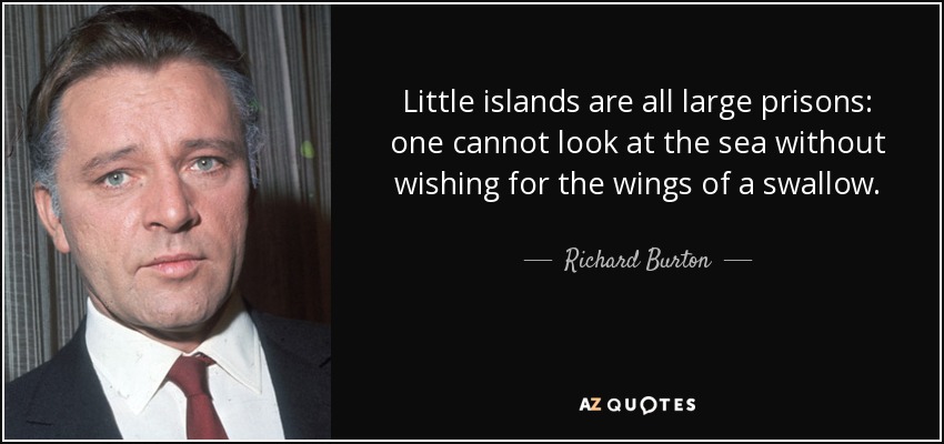 Little islands are all large prisons: one cannot look at the sea without wishing for the wings of a swallow. - Richard Burton