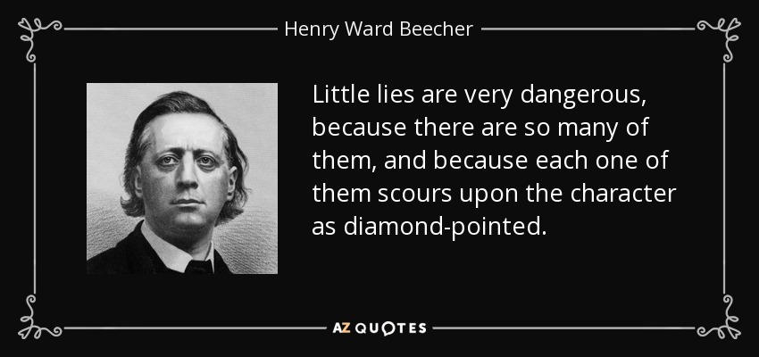 Little lies are very dangerous, because there are so many of them, and because each one of them scours upon the character as diamond-pointed. - Henry Ward Beecher