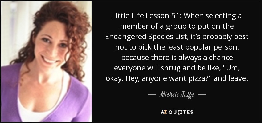 Little Life Lesson 51: When selecting a member of a group to put on the Endangered Species List, it’s probably best not to pick the least popular person, because there is always a chance everyone will shrug and be like, 