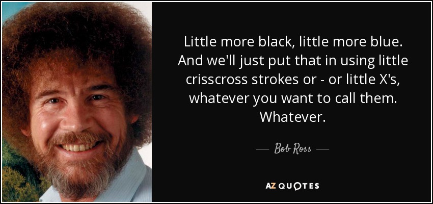 Little more black, little more blue. And we'll just put that in using little crisscross strokes or - or little X's, whatever you want to call them. Whatever. - Bob Ross