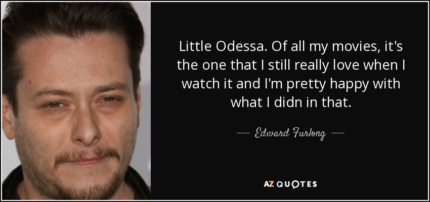 Little Odessa. Of all my movies, it's the one that I still really love when I watch it and I'm pretty happy with what I didn in that. - Edward Furlong