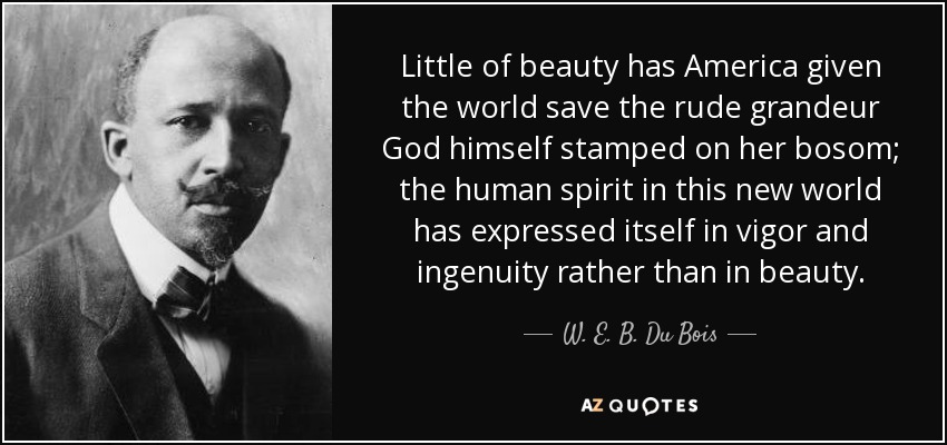 Little of beauty has America given the world save the rude grandeur God himself stamped on her bosom; the human spirit in this new world has expressed itself in vigor and ingenuity rather than in beauty. - W. E. B. Du Bois