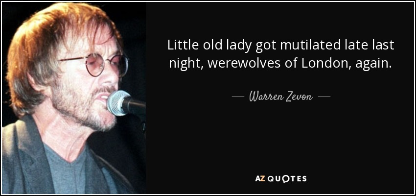 Little old lady got mutilated late last night, werewolves of London, again. - Warren Zevon