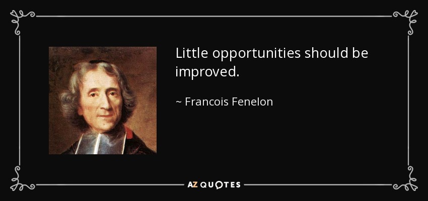 Little opportunities should be improved. - Francois Fenelon