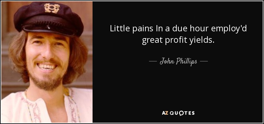 Little pains In a due hour employ'd great profit yields. - John Phillips