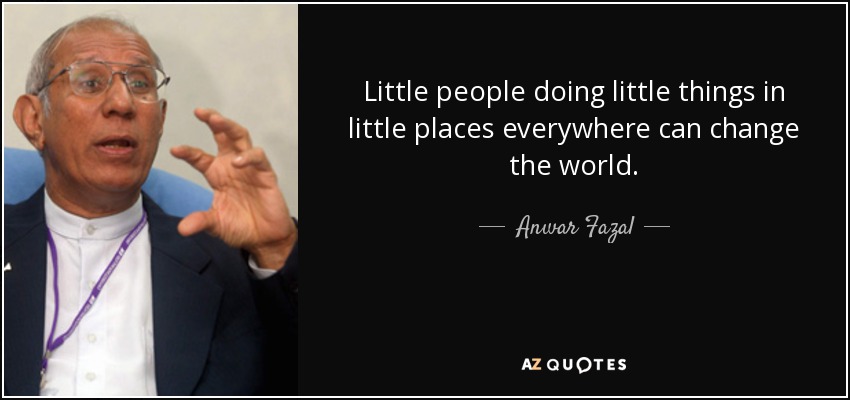 Little people doing little things in little places everywhere can change the world. - Anwar Fazal