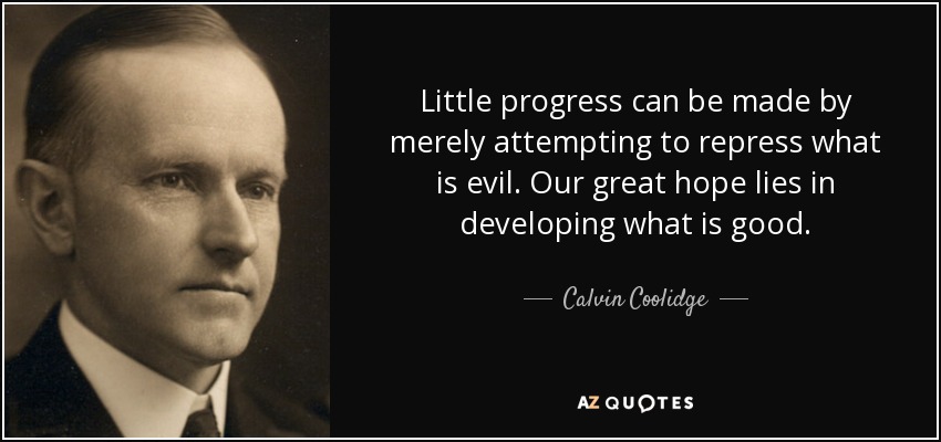 Little progress can be made by merely attempting to repress what is evil. Our great hope lies in developing what is good. - Calvin Coolidge