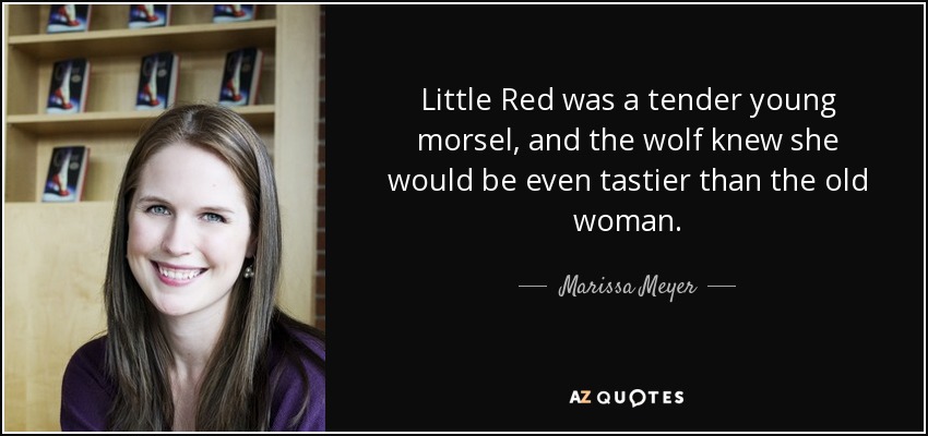 Little Red was a tender young morsel, and the wolf knew she would be even tastier than the old woman. - Marissa Meyer