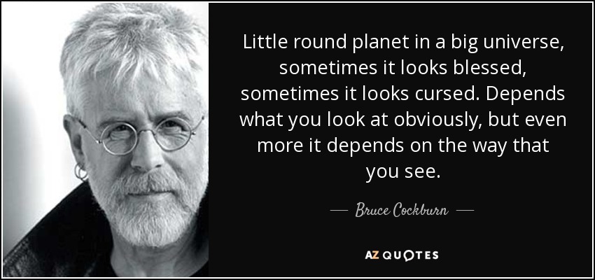 Little round planet in a big universe, sometimes it looks blessed, sometimes it looks cursed. Depends what you look at obviously, but even more it depends on the way that you see. - Bruce Cockburn