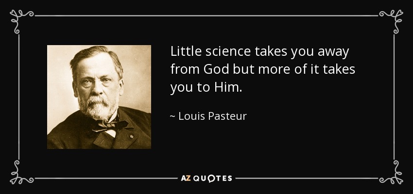 Little science takes you away from God but more of it takes you to Him. - Louis Pasteur
