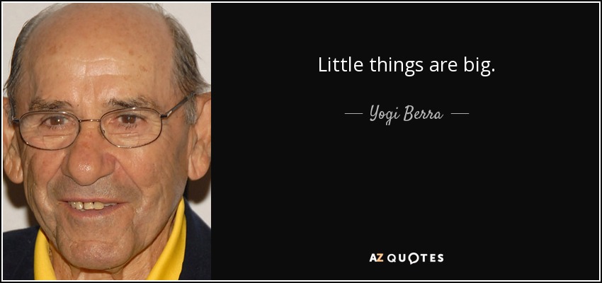 Little things are big. - Yogi Berra