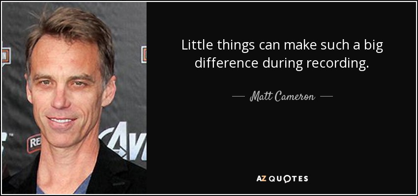 Little things can make such a big difference during recording. - Matt Cameron