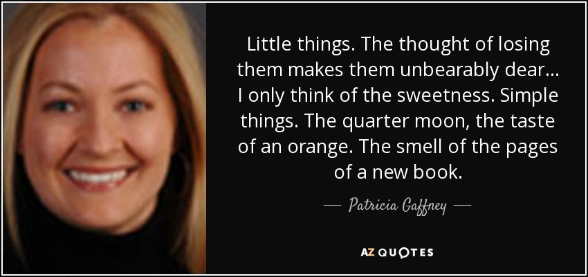 Little things. The thought of losing them makes them unbearably dear ... I only think of the sweetness. Simple things. The quarter moon, the taste of an orange. The smell of the pages of a new book. - Patricia Gaffney