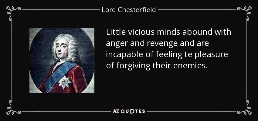 Little vicious minds abound with anger and revenge and are incapable of feeling te pleasure of forgiving their enemies. - Lord Chesterfield