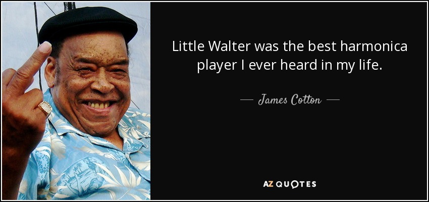 Little Walter was the best harmonica player I ever heard in my life. - James Cotton