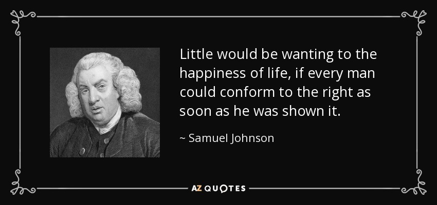 Little would be wanting to the happiness of life, if every man could conform to the right as soon as he was shown it. - Samuel Johnson