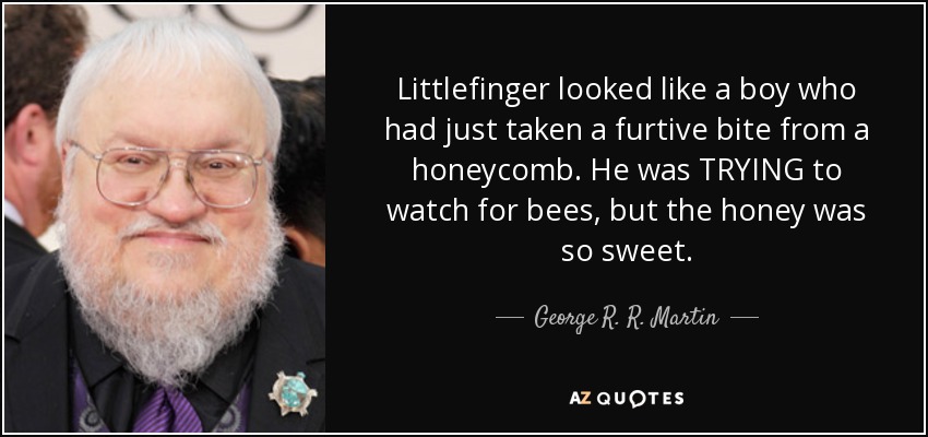 Littlefinger looked like a boy who had just taken a furtive bite from a honeycomb. He was TRYING to watch for bees, but the honey was so sweet. - George R. R. Martin