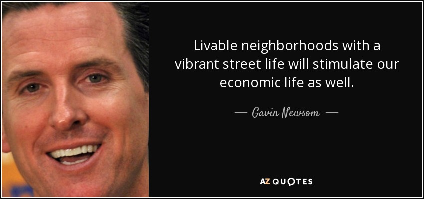 Livable neighborhoods with a vibrant street life will stimulate our economic life as well. - Gavin Newsom