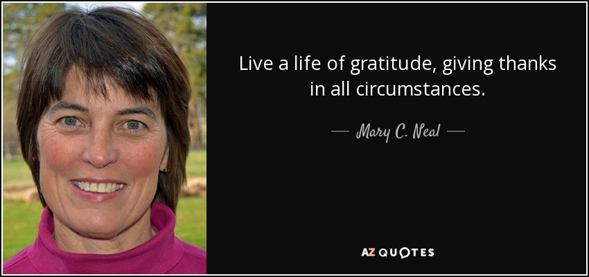 Live a life of gratitude, giving thanks in all circumstances. - Mary C. Neal