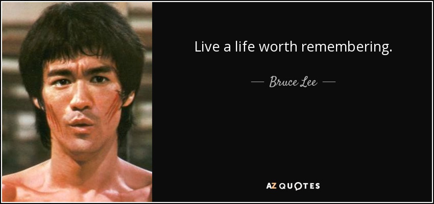 Live a life worth remembering. - Bruce Lee