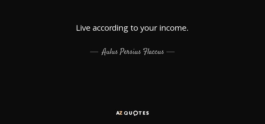 Live according to your income. - Aulus Persius Flaccus
