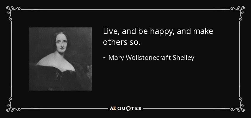 Live, and be happy, and make others so. - Mary Wollstonecraft Shelley