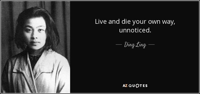Live and die your own way, unnoticed. - Ding Ling
