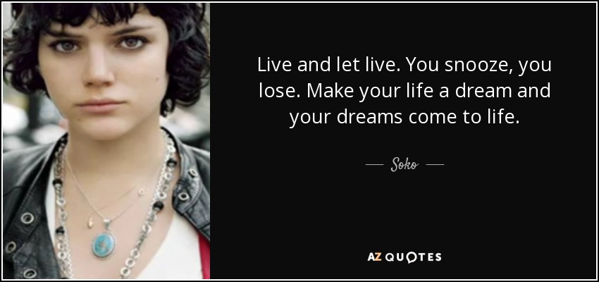 Live and let live. You snooze, you lose. Make your life a dream and your dreams come to life. - Soko