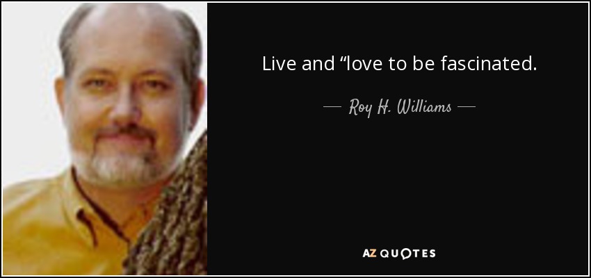 Live and “love to be fascinated. - Roy H. Williams