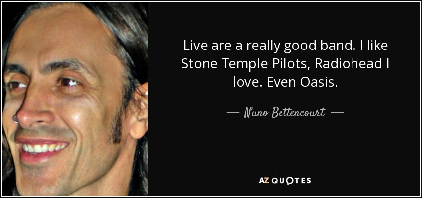 Live are a really good band. I like Stone Temple Pilots, Radiohead I love. Even Oasis. - Nuno Bettencourt