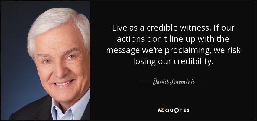 Live as a credible witness. If our actions don't line up with the message we're proclaiming, we risk losing our credibility. - David Jeremiah