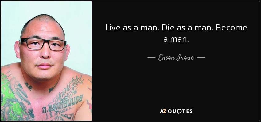 Live as a man. Die as a man. Become a man. - Enson Inoue